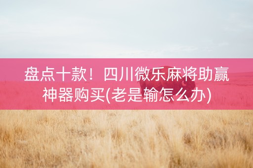 盘点十款！四川微乐麻将助赢神器购买(老是输怎么办)