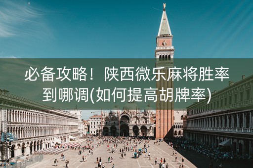 必备攻略！陕西微乐麻将胜率到哪调(如何提高胡牌率)
