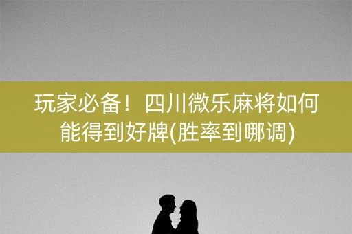 玩家必备！四川微乐麻将如何能得到好牌(胜率到哪调)