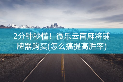 2分钟秒懂！微乐云南麻将铺牌器购买(怎么搞提高胜率)
