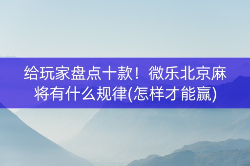 给玩家盘点十款！微乐北京麻将有什么规律(怎样才能赢)