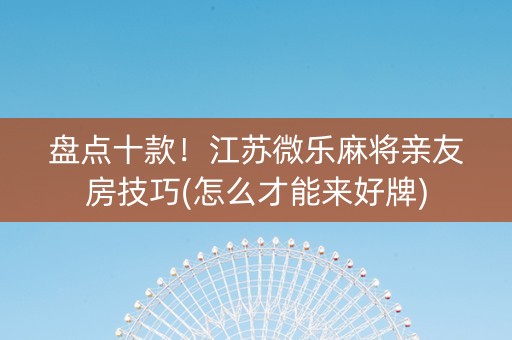 盘点十款！江苏微乐麻将亲友房技巧(怎么才能来好牌)