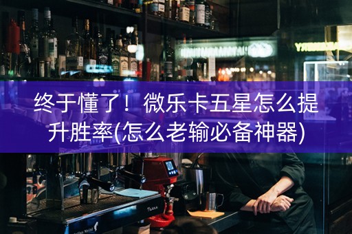 终于懂了！微乐卡五星怎么提升胜率(怎么老输必备神器)