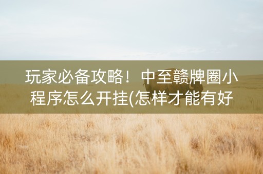 玩家必备攻略！中至赣牌圈小程序怎么开挂(怎样才能有好牌)