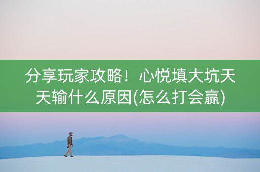 分享玩家攻略！心悦填大坑天天输什么原因(怎么打会赢)