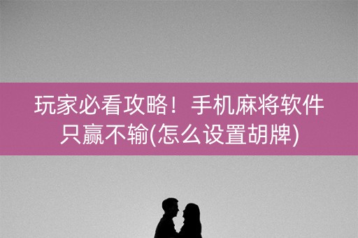 玩家必看攻略！手机麻将软件只赢不输(怎么设置胡牌)