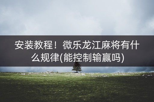 安装教程！微乐龙江麻将有什么规律(能控制输赢吗)