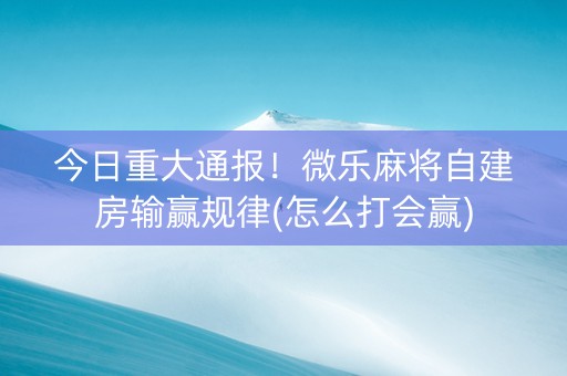 今日重大通报！微乐麻将自建房输赢规律(怎么打会赢)