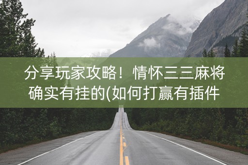 分享玩家攻略！情怀三三麻将确实有挂的(如何打赢有插件吗)