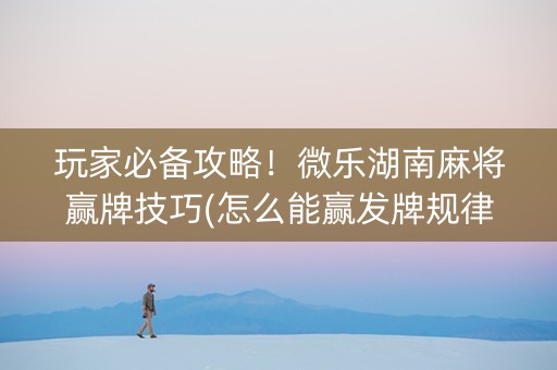 玩家必备攻略！微乐湖南麻将赢牌技巧(怎么能赢发牌规律)