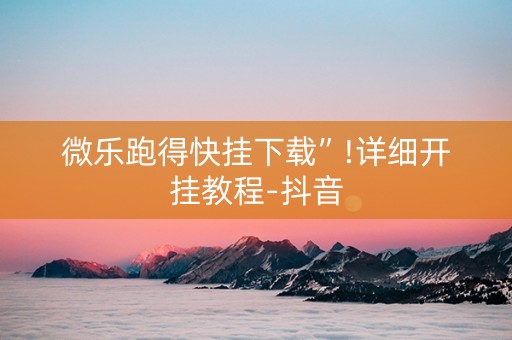 微乐跑得快挂下载”!详细开挂教程-抖音