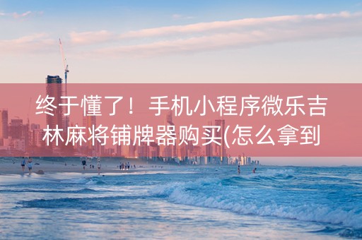 终于懂了！手机小程序微乐吉林麻将铺牌器购买(怎么拿到好牌)