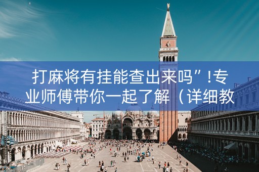 打麻将有挂能查出来吗”!专业师傅带你一起了解（详细教程）-抖音
