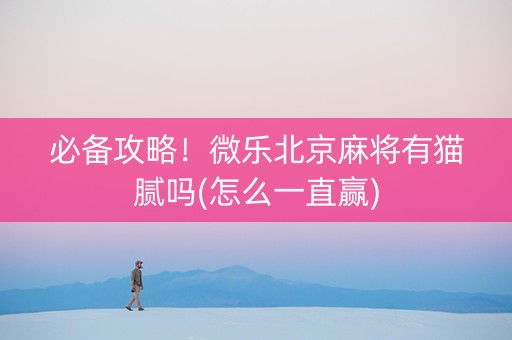 必备攻略！微乐北京麻将有猫腻吗(怎么一直赢)
