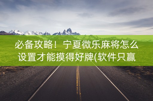 必备攻略！宁夏微乐麻将怎么设置才能摸得好牌(软件只赢不输)