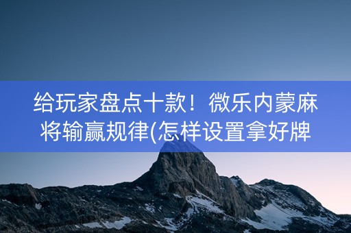 给玩家盘点十款！微乐内蒙麻将输赢规律(怎样设置拿好牌)