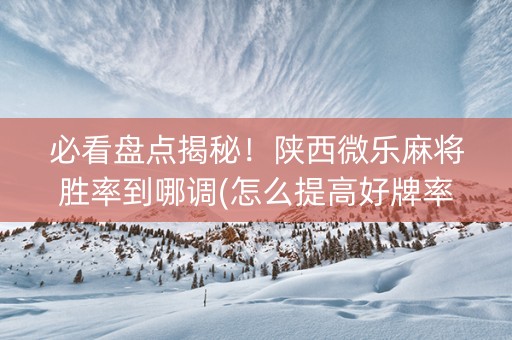 必看盘点揭秘！陕西微乐麻将胜率到哪调(怎么提高好牌率)