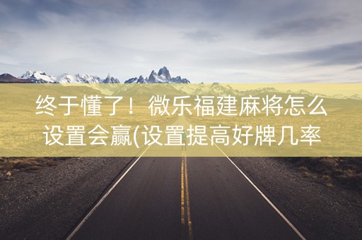 终于懂了！微乐福建麻将怎么设置会赢(设置提高好牌几率)