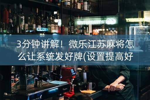 3分钟讲解！微乐江苏麻将怎么让系统发好牌(设置提高好牌几率)