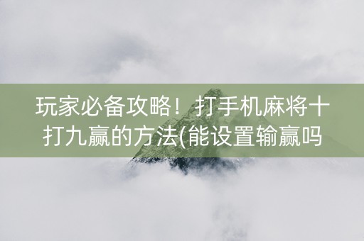 玩家必备攻略！打手机麻将十打九赢的方法(能设置输赢吗)