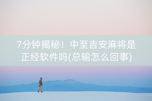7分钟揭秘！中至吉安麻将是正经软件吗(总输怎么回事)
