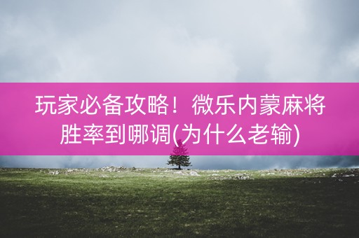 玩家必备攻略！微乐内蒙麻将胜率到哪调(为什么老输)