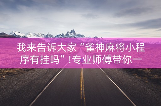 我来告诉大家“雀神麻将小程序有挂吗”!专业师傅带你一起了解（详细教程）-抖音