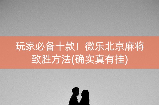 玩家必备十款！微乐北京麻将致胜方法(确实真有挂)