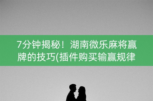 7分钟揭秘！湖南微乐麻将赢牌的技巧(插件购买输赢规律)