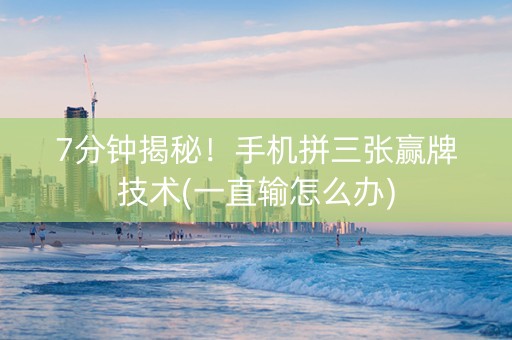 7分钟揭秘！手机拼三张赢牌技术(一直输怎么办)