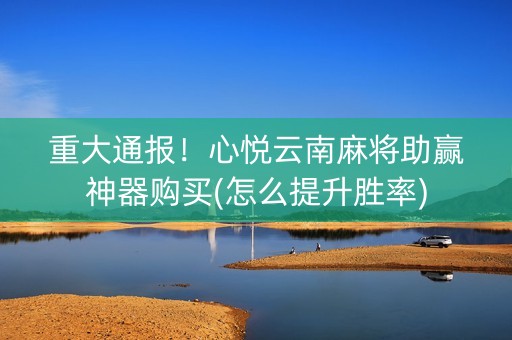 重大通报！心悦云南麻将助赢神器购买(怎么提升胜率)