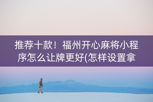 推荐十款！福州开心麻将小程序怎么让牌更好(怎样设置拿好牌)