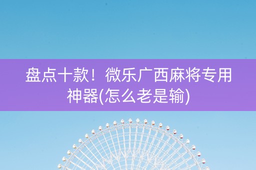 盘点十款！微乐广西麻将专用神器(怎么老是输)
