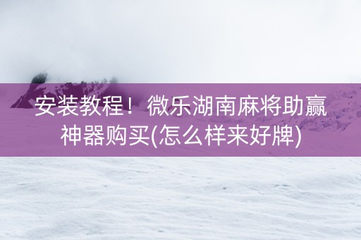安装教程！微乐湖南麻将助赢神器购买(怎么样来好牌)