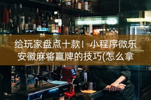 给玩家盘点十款！小程序微乐安徽麻将赢牌的技巧(怎么拿好牌)