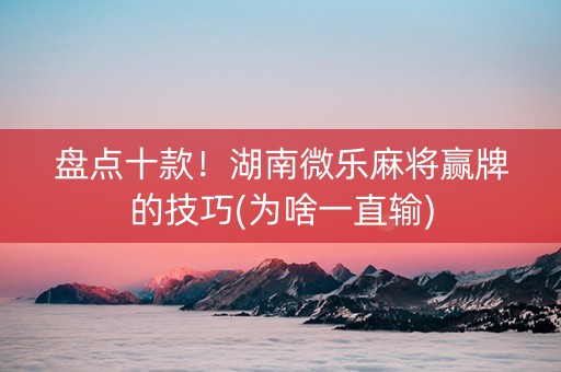 盘点十款！湖南微乐麻将赢牌的技巧(为啥一直输)