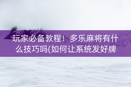 玩家必备教程！多乐麻将有什么技巧吗(如何让系统发好牌)