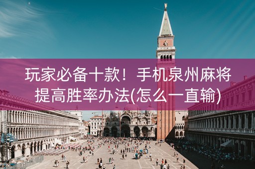玩家必备十款！手机泉州麻将提高胜率办法(怎么一直输)