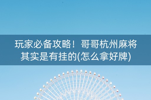 玩家必备攻略！哥哥杭州麻将其实是有挂的(怎么拿好牌)
