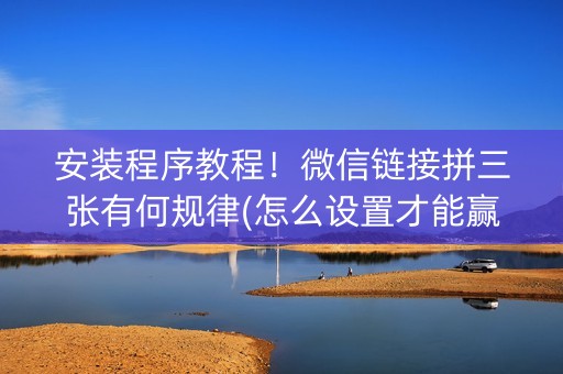 安装程序教程！微信链接拼三张有何规律(怎么设置才能赢)