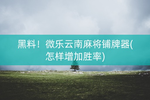 黑料！微乐云南麻将铺牌器(怎样增加胜率)