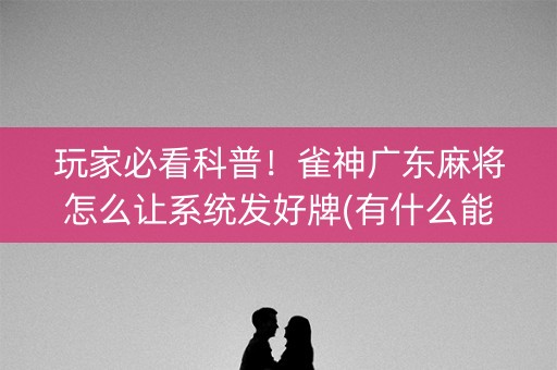 玩家必看科普！雀神广东麻将怎么让系统发好牌(有什么能赢的方法)