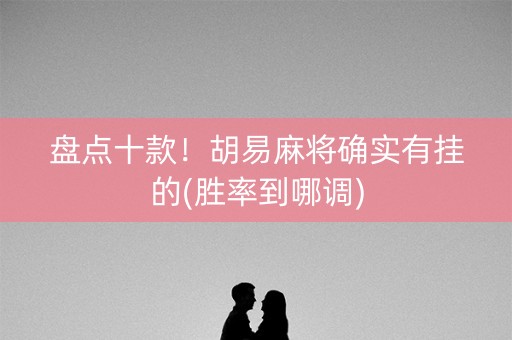 盘点十款！胡易麻将确实有挂的(胜率到哪调)