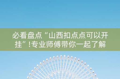 必看盘点“山西扣点点可以开挂”!专业师傅带你一起了解（详细教程）-抖音