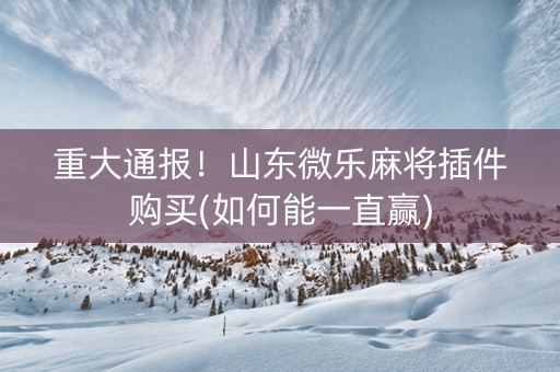 重大通报！山东微乐麻将插件购买(如何能一直赢)
