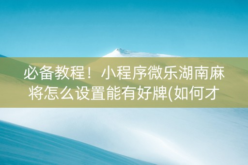 必备教程！小程序微乐湖南麻将怎么设置能有好牌(如何才能打赢)
