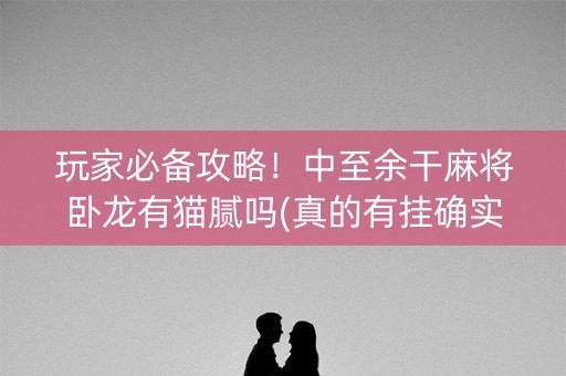 玩家必备攻略！中至余干麻将卧龙有猫腻吗(真的有挂确实有挂)