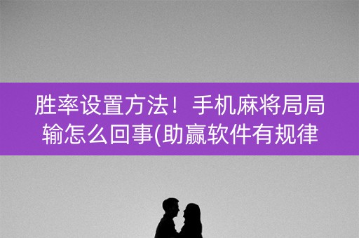 胜率设置方法！手机麻将局局输怎么回事(助赢软件有规律吗)