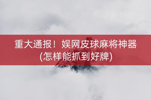 重大通报！娱网皮球麻将神器(怎样能抓到好牌)