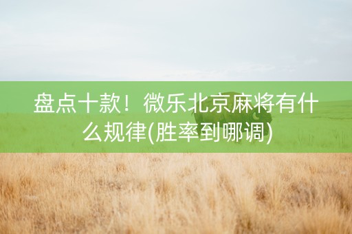 盘点十款！微乐北京麻将有什么规律(胜率到哪调)